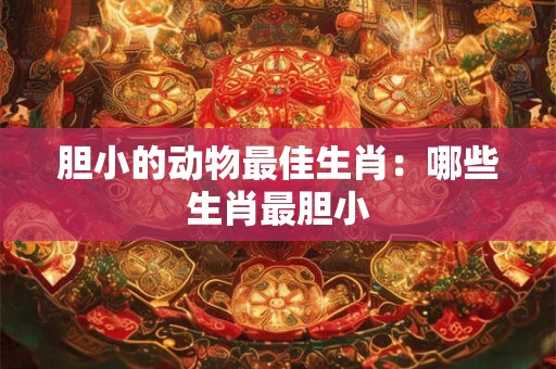 胆小的动物最佳生肖：哪些生肖最胆小