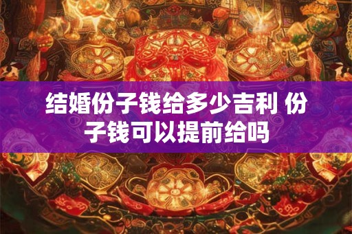 结婚份子钱给多少吉利 份子钱可以提前给吗