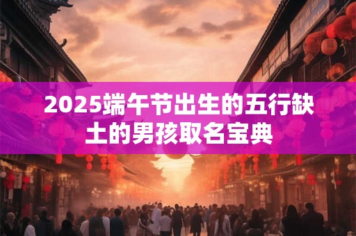 2025端午节出生的五行缺土的男孩取名宝典