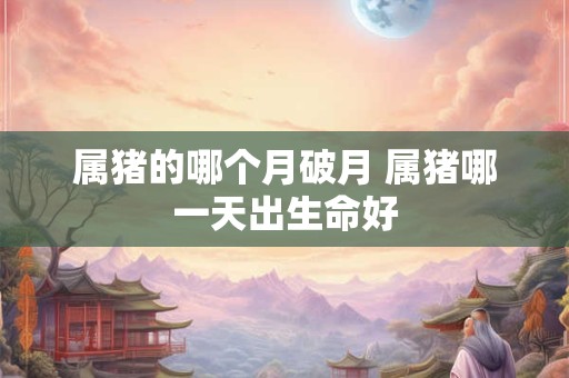 属猪的哪个月破月 属猪哪一天出生命好