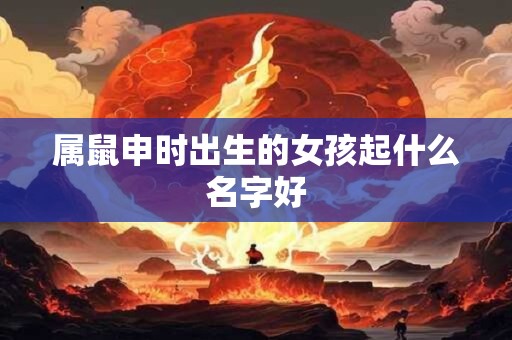 属鼠申时出生的女孩起什么名字好