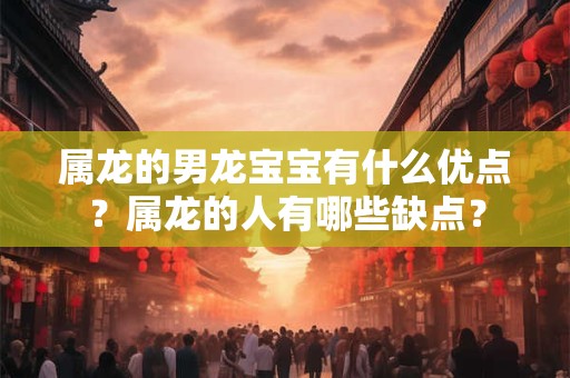 属龙的男龙宝宝有什么优点？属龙的人有哪些缺点？