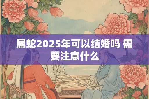 属蛇2026年可以结婚吗 需要注意什么