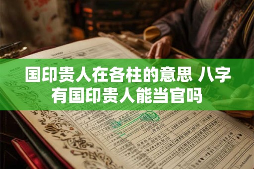 国印贵人在各柱的意思 八字有国印贵人能当官吗 国印贵人在各柱的意思 八字有国印贵人能当官吗