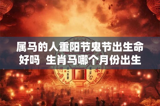 属马的人重阳节鬼节出生命好吗  生肖马哪个月份出生最吉利