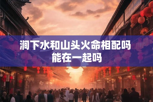 涧下水和山头火命相配吗 能在一起吗