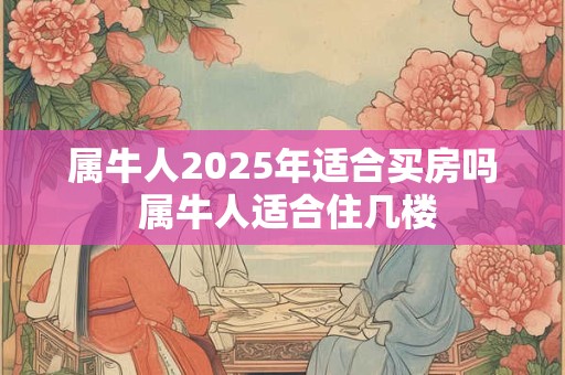 属牛人2025年适合买房吗 属牛人适合住几楼