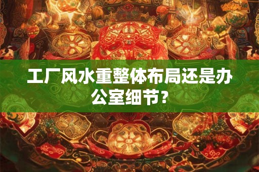工厂风水重整体布局还是办公室细节？