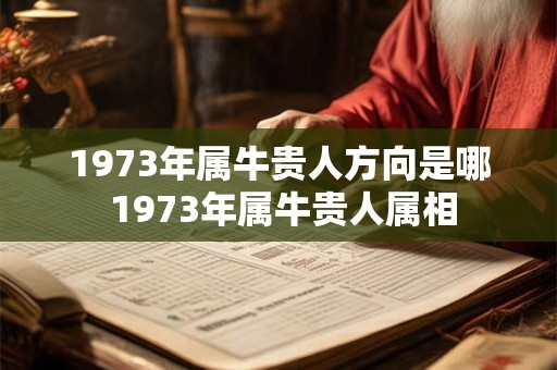 1973年属牛贵人方向是哪 1973年属牛贵人属相 1973年属牛贵人方向是哪 1973年属牛贵人属相