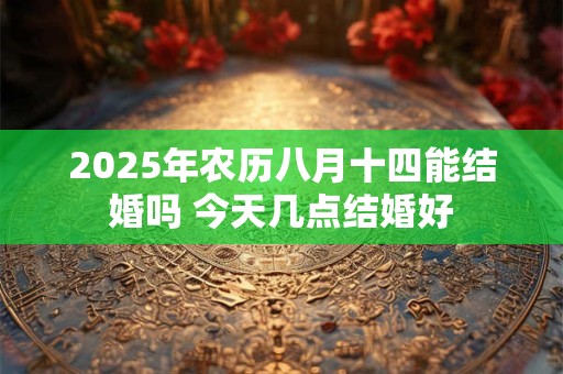 2026年农历八月十四能结婚吗 今天几点结婚好