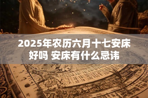 2026年农历六月十七安床好吗 安床有什么忌讳 2026年农历六月十七安床好吗 安床有什么忌讳