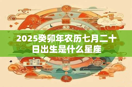2025癸卯年农历七月二十日出生是什么星座