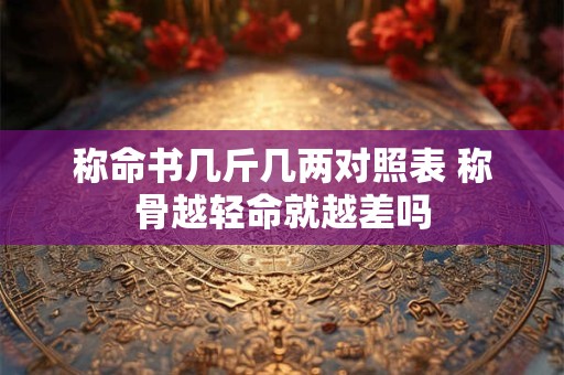 称命书几斤几两对照表 称骨越轻命就越差吗 称命书几斤几两对照表 称骨越轻命就越差吗