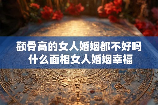 颧骨高的女人婚姻都不好吗 什么面相女人婚姻幸福