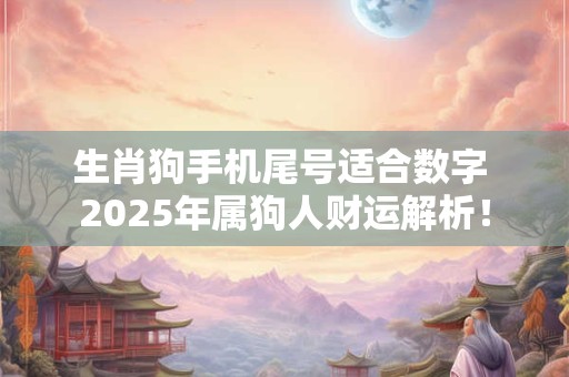 生肖狗手机尾号适合数字 2026年属狗人财运解析! 生肖狗手机尾号适合数字 2026年属狗人财运解析!