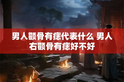 男人颧骨有痣代表什么 男人右颧骨有痣好不好