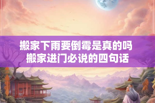 搬家下雨要倒霉是真的吗 搬家进门必说的四句话