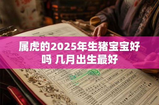 属虎的2025年生猪宝宝好吗 几月出生最好 属虎的2025年生猪宝宝好吗 几月出生最好