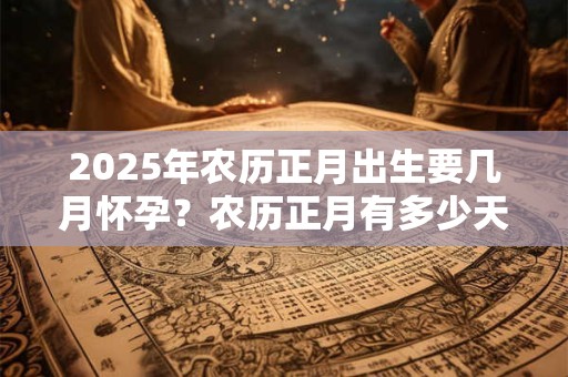 2025年农历正月出生要几月怀孕？农历正月有多少天？