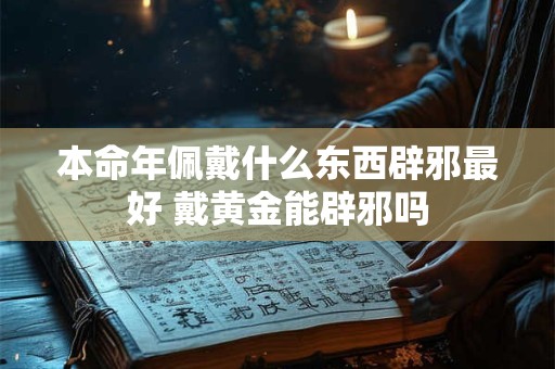 本命年佩戴什么东西辟邪最好 戴黄金能辟邪吗