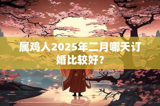 属鸡人2025年二月哪天订婚比较好？