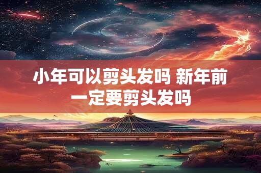 小年可以剪头发吗 新年前一定要剪头发吗