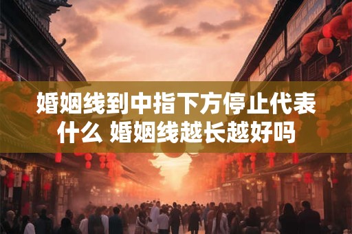 婚姻线到中指下方停止代表什么 婚姻线越长越好吗 婚姻线到中指下方停止代表什么 婚姻线越长越好吗