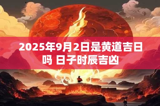 2025年9月2日是黄道吉日吗 日子时辰吉凶