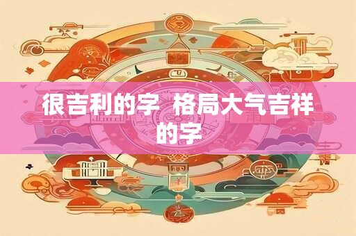 很吉利的字 格局大气吉祥的字 很吉利的字 格局大气吉祥的字