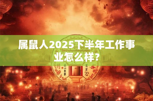 属鼠人2025下半年工作事业怎么样? 属鼠人2025下半年工作事业怎么样?