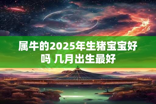 属牛的2025年生猪宝宝好吗 几月出生最好