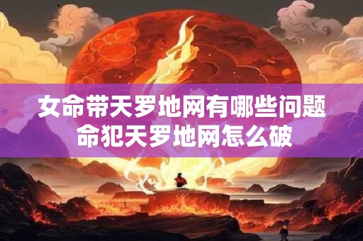 女命带天罗地网有哪些问题 命犯天罗地网怎么破 女命带天罗地网有哪些问题 命犯天罗地网怎么破