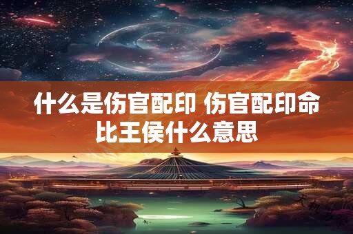 什么是伤官配印 伤官配印命比王侯什么意思