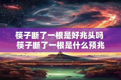 筷子断了一根是好兆头吗 筷子断了一根是什么预兆 筷子断了一根是好兆头吗 筷子断了一根是什么预兆