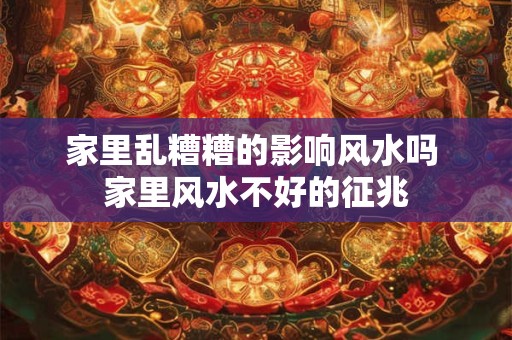 家里乱糟糟的影响风水吗 家里风水不好的征兆