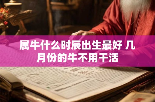 属牛什么时辰出生最好 几月份的牛不用干活