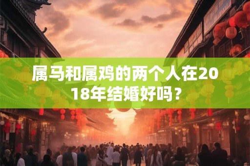 属马和属鸡的两个人在2018年结婚好吗？