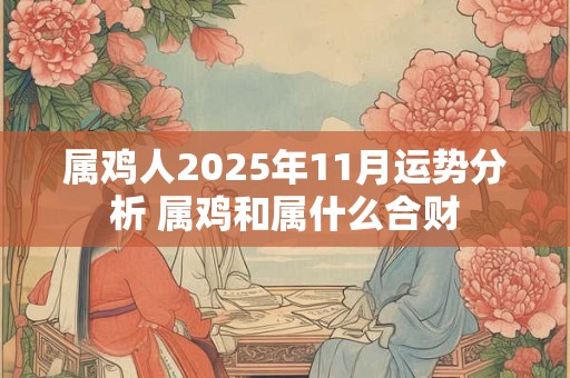 属鸡人2025年11月运势分析 属鸡和属什么合财