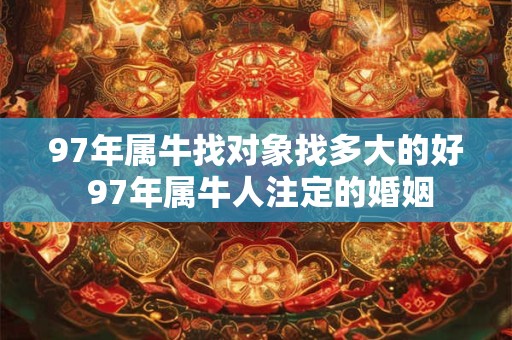 97年属牛找对象找多大的好 97年属牛人注定的婚姻