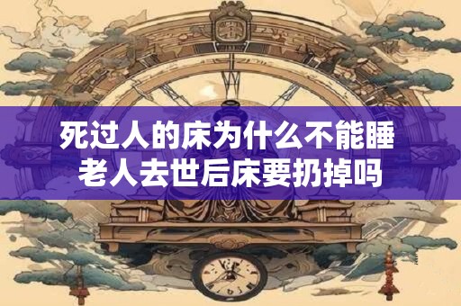 死过人的床为什么不能睡 老人去世后床要扔掉吗
