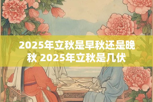 2025年立秋是早秋还是晚秋 2025年立秋是几伏