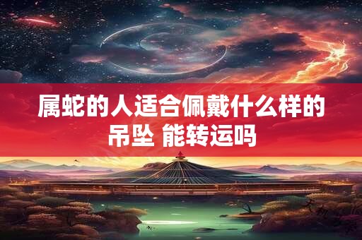 属蛇的人适合佩戴什么样的吊坠 能转运吗