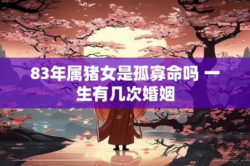 83年属猪女是孤寡命吗 一生有几次婚姻