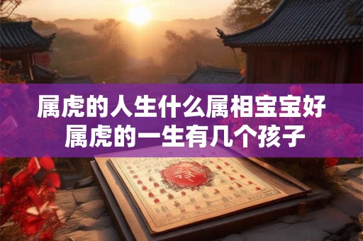 属虎的人生什么属相宝宝好 属虎的一生有几个孩子