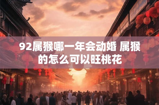 92属猴哪一年会动婚 属猴的怎么可以旺桃花