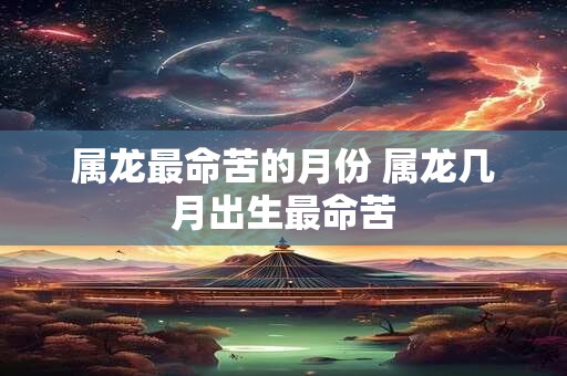 属龙最命苦的月份 属龙几月出生最命苦