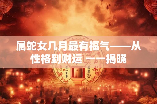 属蛇女几月最有福气——从性格到财运 一一揭晓