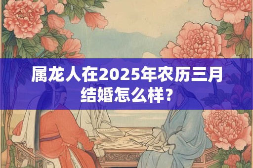 属龙人在2025年农历三月结婚怎么样？