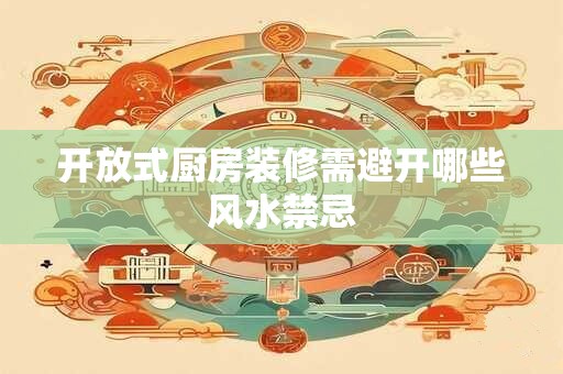 开放式厨房装修需避开哪些风水禁忌