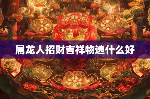 属龙人招财吉祥物选什么好